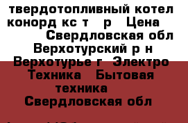 твердотопливный котел конорд кс-т-12р › Цена ­ 17 500 - Свердловская обл., Верхотурский р-н, Верхотурье г. Электро-Техника » Бытовая техника   . Свердловская обл.